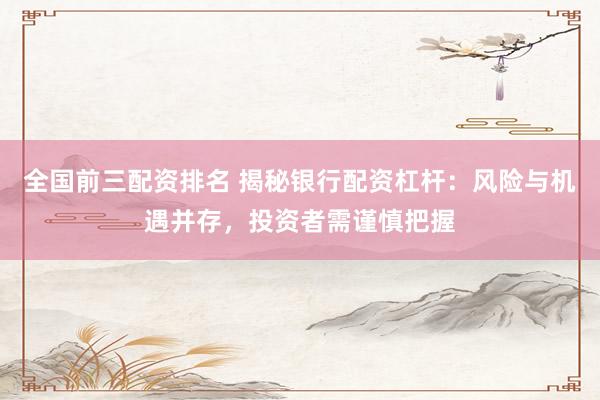 全國前三配資排名 揭秘銀行配資杠桿：風(fēng)險與機遇并存，投資者需謹(jǐn)慎把握