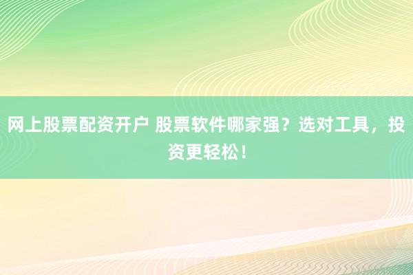 網(wǎng)上股票配資開戶 股票軟件哪家強？選對工具，投資更輕松！