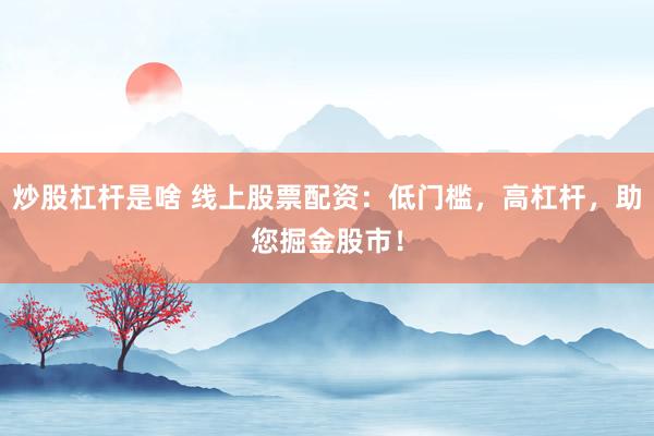 炒股杠桿是啥 線上股票配資：低門檻，高杠桿，助您掘金股市！