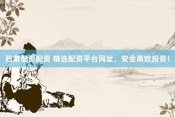 股票配資配資 精選配資平臺網址，安全高效投資！