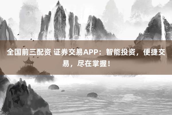 全國(guó)前三配資 證券交易APP：智能投資，便捷交易，盡在掌握！