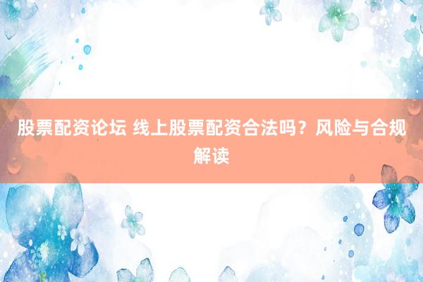 股票配資論壇 線上股票配資合法嗎？風(fēng)險(xiǎn)與合規(guī)解讀