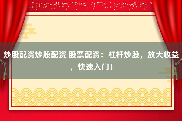 炒股配資炒股配資 股票配資：杠桿炒股，放大收益，快速入門！
