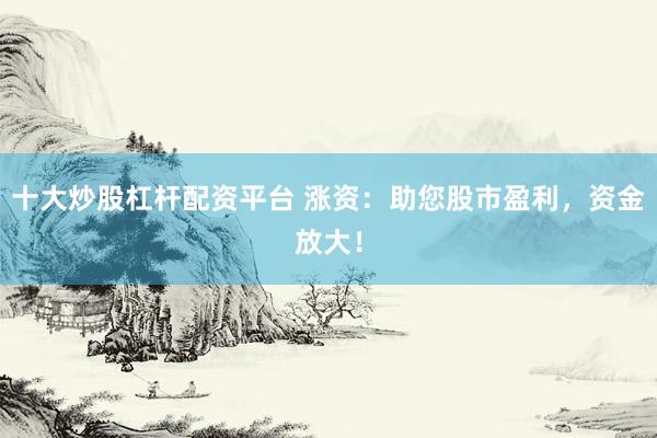 十大炒股杠桿配資平臺(tái) 漲資：助您股市盈利，資金放大！