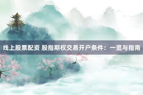 線上股票配資 股指期權(quán)交易開戶條件：一覽與指南