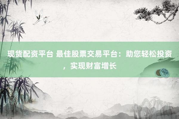 現(xiàn)貨配資平臺 最佳股票交易平臺：助您輕松投資，實現(xiàn)財富增長