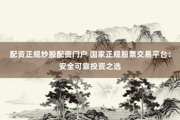 配資正規(guī)炒股配資門戶 國家正規(guī)股票交易平臺：安全可靠投資之選