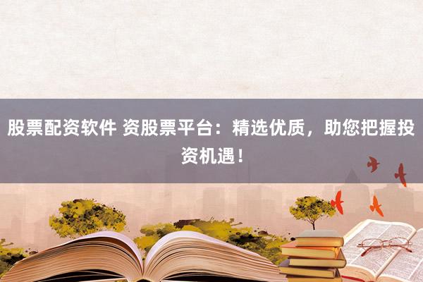 股票配資軟件 資股票平臺：精選優(yōu)質，助您把握投資機遇！
