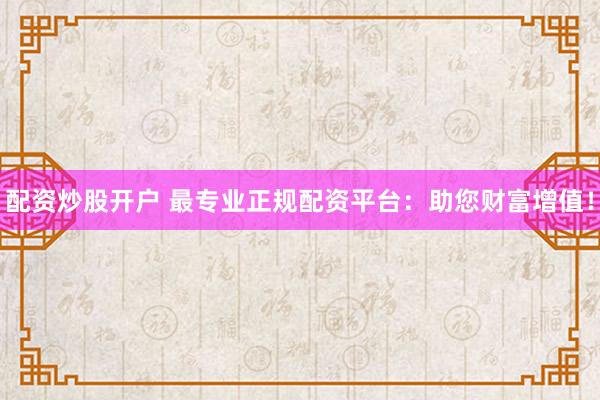 配資炒股開戶 最專業(yè)正規(guī)配資平臺(tái)：助您財(cái)富增值！