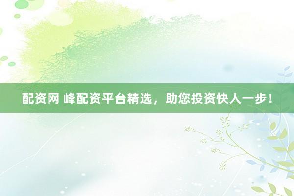 配資網(wǎng) 峰配資平臺(tái)精選，助您投資快人一步！