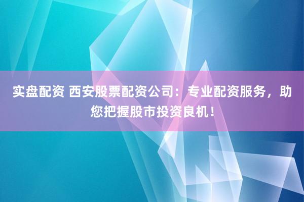 實(shí)盤配資 西安股票配資公司：專業(yè)配資服務(wù)，助您把握股市投資良機(jī)！