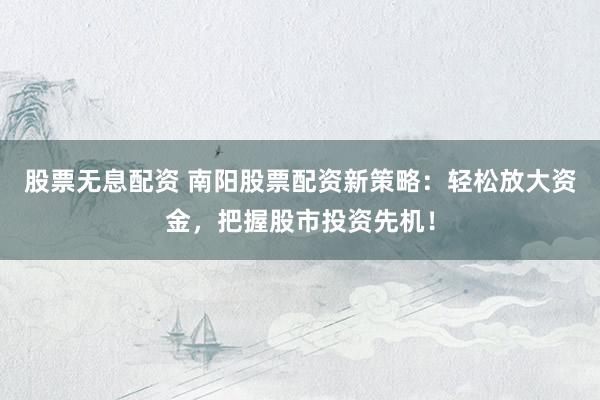 股票無息配資 南陽股票配資新策略：輕松放大資金，把握股市投資先機！