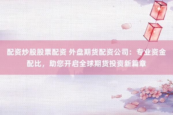 配資炒股股票配資 外盤期貨配資公司：專業(yè)資金配比，助您開啟全球期貨投資新篇章