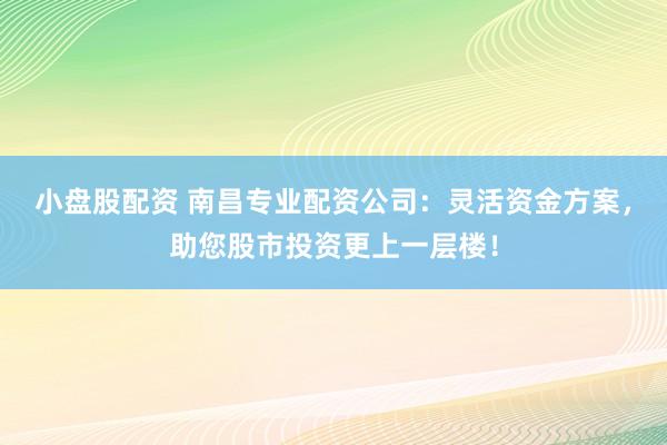 小盤股配資 南昌專業(yè)配資公司：靈活資金方案，助您股市投資更上一層樓！