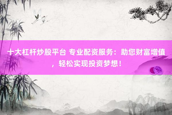 十大杠桿炒股平臺(tái) 專(zhuān)業(yè)配資服務(wù)：助您財(cái)富增值，輕松實(shí)現(xiàn)投資夢(mèng)想！