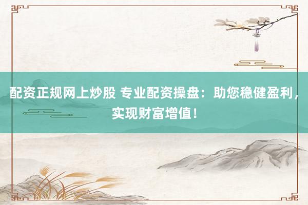 配資正規(guī)網(wǎng)上炒股 專業(yè)配資操盤：助您穩(wěn)健盈利，實(shí)現(xiàn)財(cái)富增值！