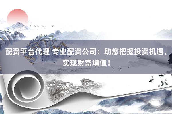 配資平臺(tái)代理 專業(yè)配資公司：助您把握投資機(jī)遇，實(shí)現(xiàn)財(cái)富增值！