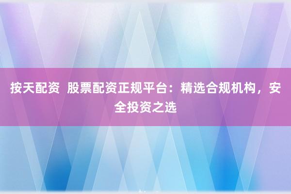 按天配資  股票配資正規(guī)平臺：精選合規(guī)機構(gòu)，安全投資之選