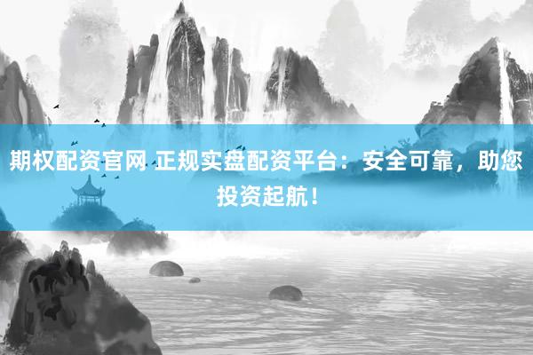 期權(quán)配資官網(wǎng) 正規(guī)實盤配資平臺：安全可靠，助您投資起航！
