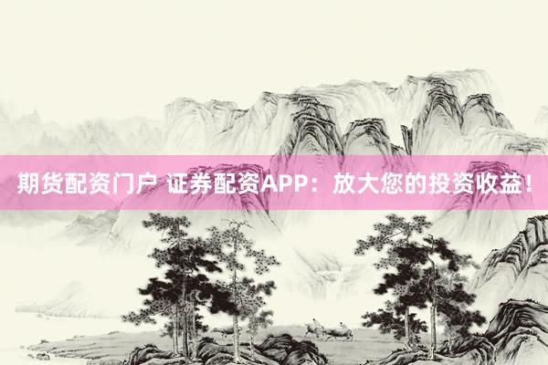 期貨配資門戶 證券配資APP：放大您的投資收益！