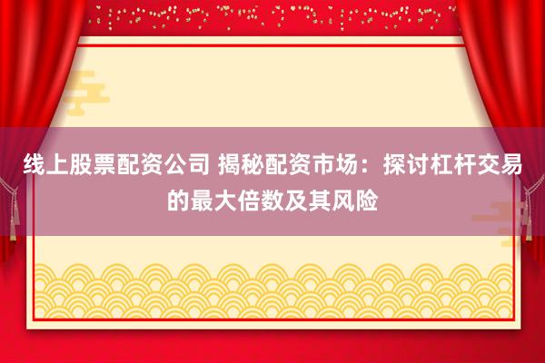線上股票配資公司 揭秘配資市場(chǎng)：探討杠桿交易的最大倍數(shù)及其風(fēng)險(xiǎn)