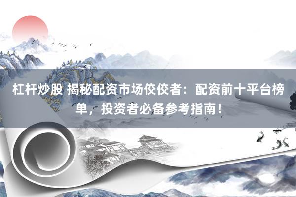 杠桿炒股 揭秘配資市場佼佼者：配資前十平臺榜單，投資者必備參考指南！