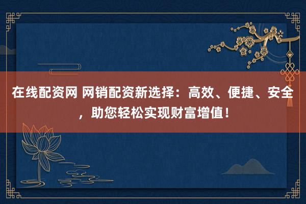 在線配資網(wǎng) 網(wǎng)銷配資新選擇：高效、便捷、安全，助您輕松實(shí)現(xiàn)財(cái)富增值！