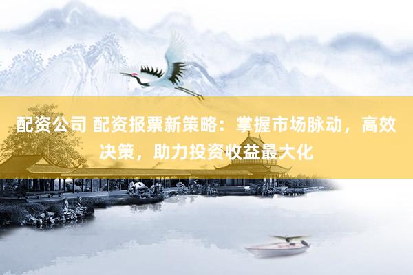 配資公司 配資報票新策略：掌握市場脈動，高效決策，助力投資收益最大化