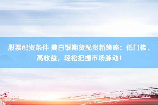 股票配資條件 美白銀期貨配資新策略：低門檻、高收益，輕松把握市場脈動！
