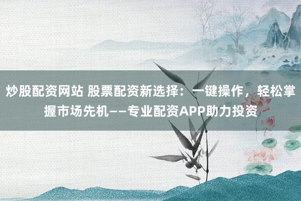 炒股配資網站 股票配資新選擇：一鍵操作，輕松掌握市場先機——專業(yè)配資APP助力投資