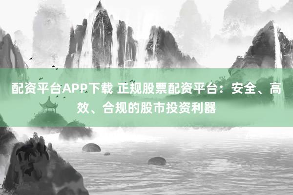 配資平臺APP下載 正規(guī)股票配資平臺：安全、高效、合規(guī)的股市投資利器