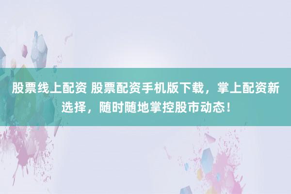 股票線上配資 股票配資手機版下載，掌上配資新選擇，隨時隨地掌控股市動態(tài)！