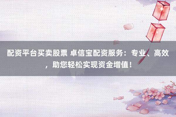 配資平臺買賣股票 卓信寶配資服務：專業(yè)、高效，助您輕松實現(xiàn)資金增值！