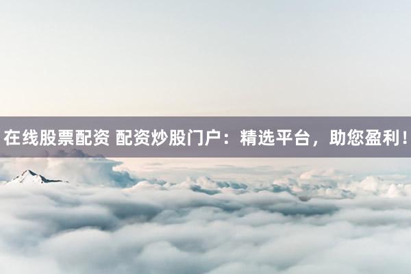 在線股票配資 配資炒股門戶：精選平臺(tái)，助您盈利！