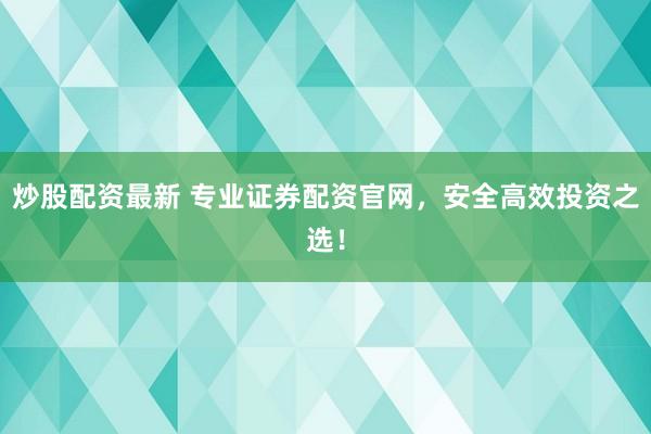 炒股配資最新 專業(yè)證券配資官網，安全高效投資之選！