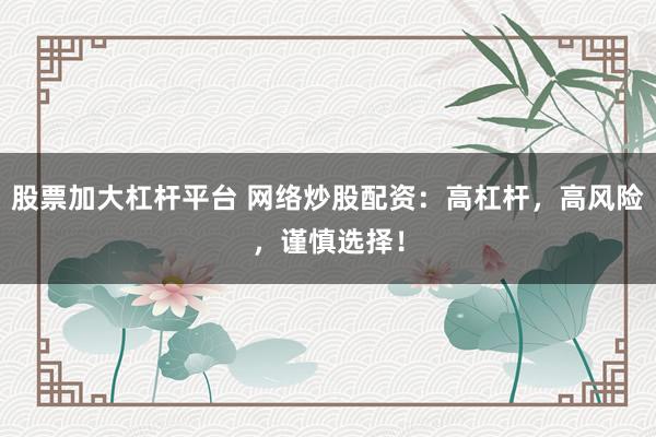 股票加大杠桿平臺 網(wǎng)絡炒股配資：高杠桿，高風險，謹慎選擇！