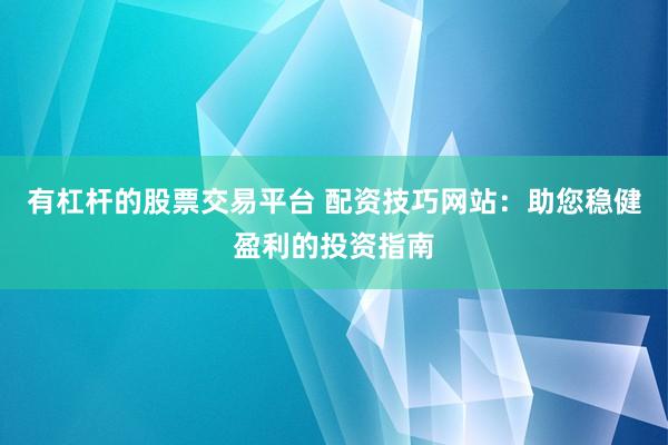 有杠桿的股票交易平臺 配資技巧網(wǎng)站：助您穩(wěn)健盈利的投資指南