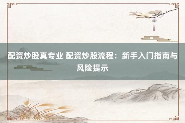 配資炒股真專業(yè) 配資炒股流程：新手入門指南與風(fēng)險提示