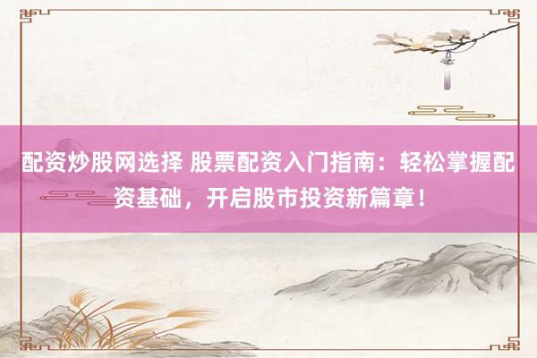 配資炒股網(wǎng)選擇 股票配資入門指南：輕松掌握配資基礎(chǔ)，開啟股市投資新篇章！