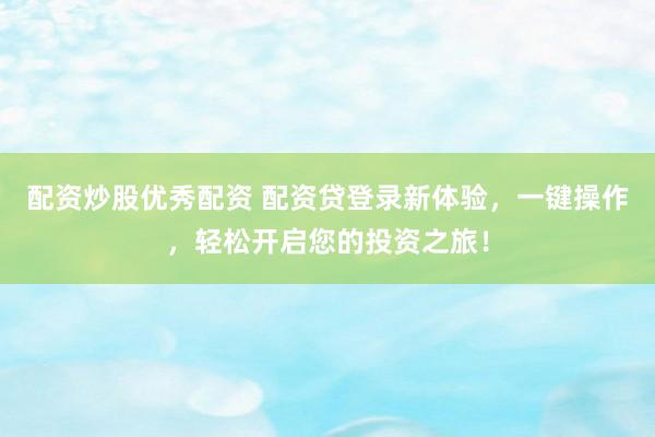 配資炒股優(yōu)秀配資 配資貸登錄新體驗(yàn)，一鍵操作，輕松開啟您的投資之旅！