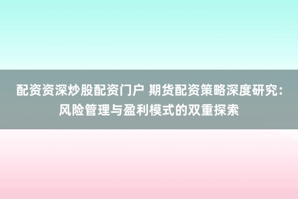 配資資深炒股配資門戶 期貨配資策略深度研究：風(fēng)險管理與盈利模式的雙重探索