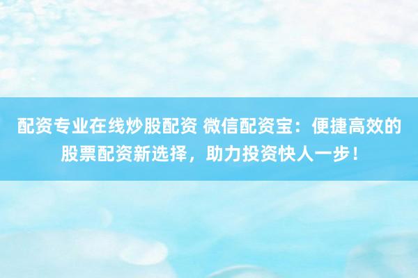 配資專業(yè)在線炒股配資 微信配資寶：便捷高效的股票配資新選擇，助力投資快人一步！
