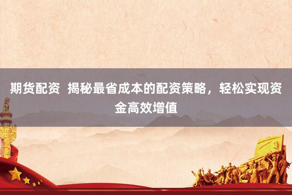 期貨配資  揭秘最省成本的配資策略，輕松實(shí)現(xiàn)資金高效增值