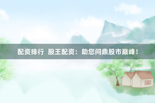配資排行  股王配資：助您問(wèn)鼎股市巔峰！