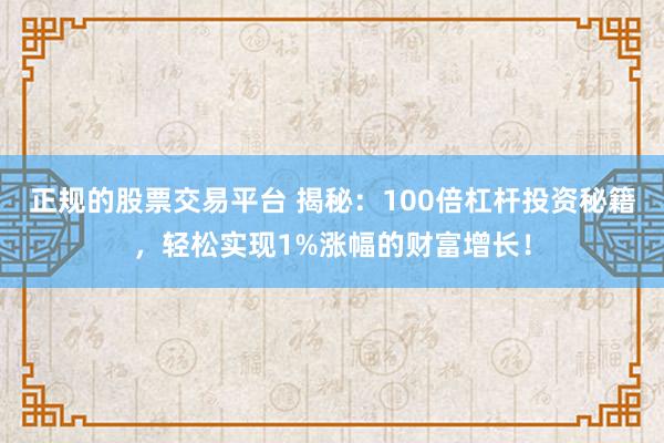 正規(guī)的股票交易平臺 揭秘：100倍杠桿投資秘籍，輕松實現(xiàn)1%漲幅的財富增長！