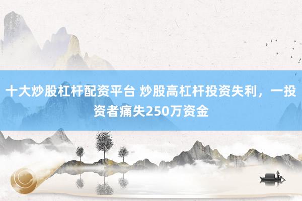 十大炒股杠桿配資平臺(tái) 炒股高杠桿投資失利，一投資者痛失250萬資金