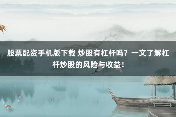 股票配資手機版下載 炒股有杠桿嗎？一文了解杠桿炒股的風險與收益！