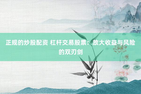 正規(guī)的炒股配資 杠桿交易股票：放大收益與風(fēng)險(xiǎn)的雙刃劍