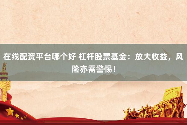 在線配資平臺哪個好 杠桿股票基金：放大收益，風險亦需警惕！
