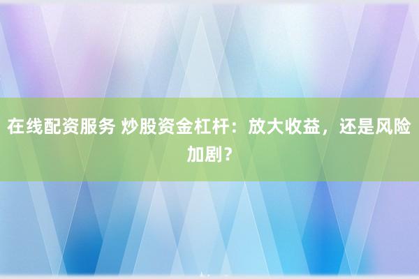 在線配資服務(wù) 炒股資金杠桿：放大收益，還是風(fēng)險(xiǎn)加??？